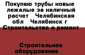 Покупаю трубы новые, лежалые за наличный расчет - Челябинская обл., Челябинск г. Строительство и ремонт » Строительное оборудование   . Челябинская обл.,Челябинск г.